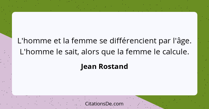 L'homme et la femme se différencient par l'âge. L'homme le sait, alors que la femme le calcule.... - Jean Rostand