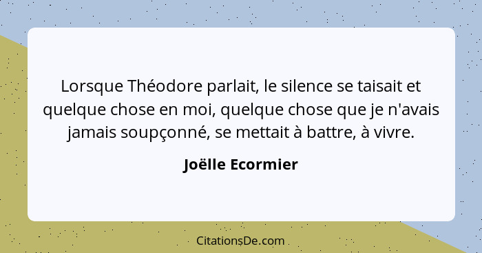 Lorsque Théodore parlait, le silence se taisait et quelque chose en moi, quelque chose que je n'avais jamais soupçonné, se mettait à... - Joëlle Ecormier