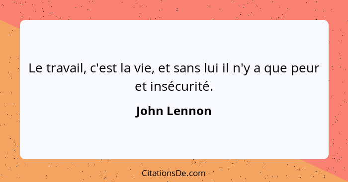 Le travail, c'est la vie, et sans lui il n'y a que peur et insécurité.... - John Lennon