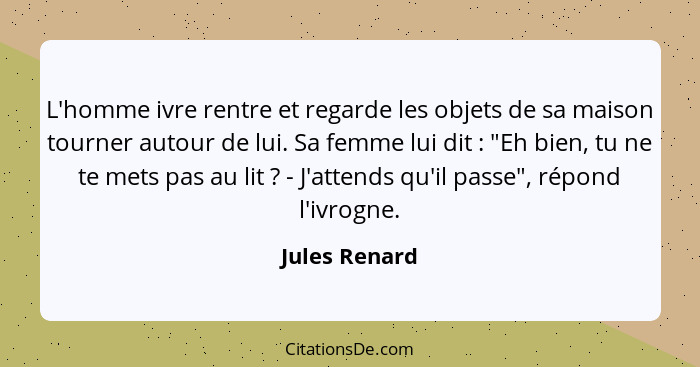 L'homme ivre rentre et regarde les objets de sa maison tourner autour de lui. Sa femme lui dit : "Eh bien, tu ne te mets pas au li... - Jules Renard