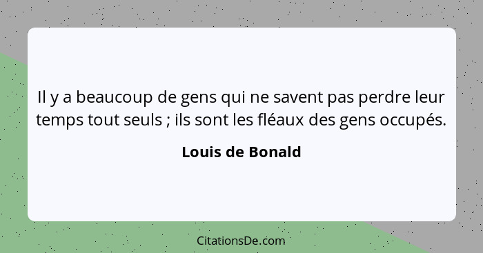 Il y a beaucoup de gens qui ne savent pas perdre leur temps tout seuls ; ils sont les fléaux des gens occupés.... - Louis de Bonald