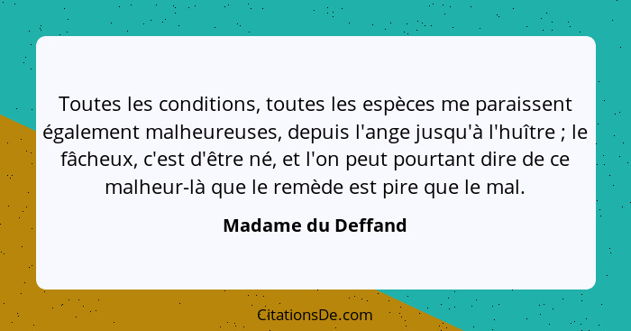 Toutes les conditions, toutes les espèces me paraissent également malheureuses, depuis l'ange jusqu'à l'huître ; le fâcheux,... - Madame du Deffand