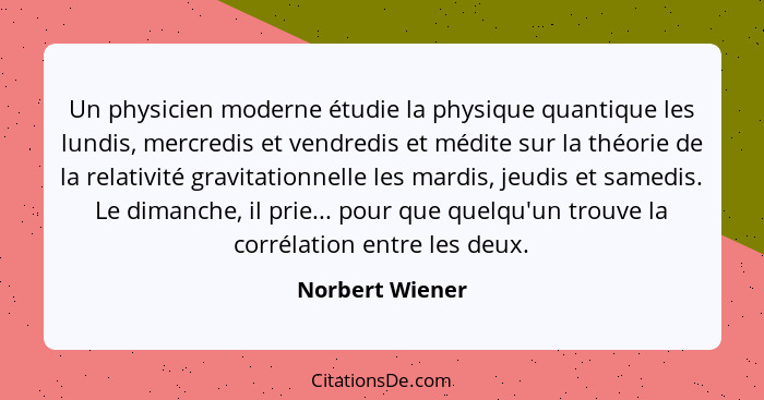 Un physicien moderne étudie la physique quantique les lundis, mercredis et vendredis et médite sur la théorie de la relativité gravit... - Norbert Wiener