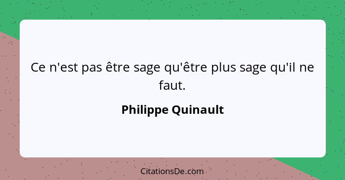 Ce n'est pas être sage qu'être plus sage qu'il ne faut.... - Philippe Quinault