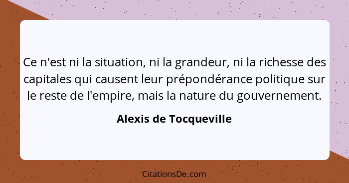 Ce n'est ni la situation, ni la grandeur, ni la richesse des capitales qui causent leur prépondérance politique sur le reste d... - Alexis de Tocqueville