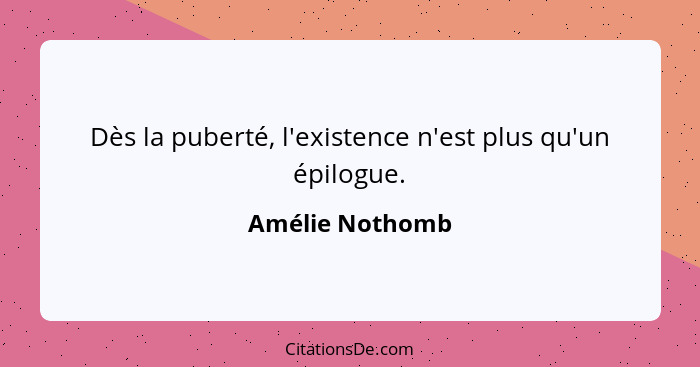 Dès la puberté, l'existence n'est plus qu'un épilogue.... - Amélie Nothomb
