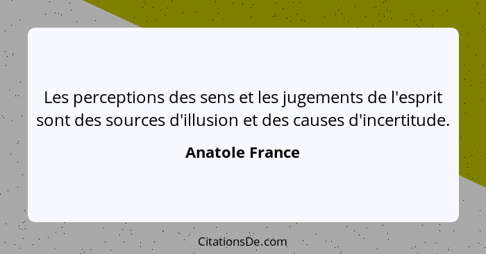 Les perceptions des sens et les jugements de l'esprit sont des sources d'illusion et des causes d'incertitude.... - Anatole France