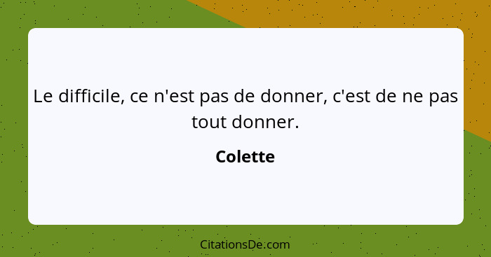 Le difficile, ce n'est pas de donner, c'est de ne pas tout donner.... - Colette