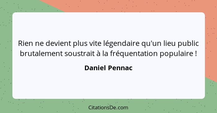 Rien ne devient plus vite légendaire qu'un lieu public brutalement soustrait à la fréquentation populaire !... - Daniel Pennac