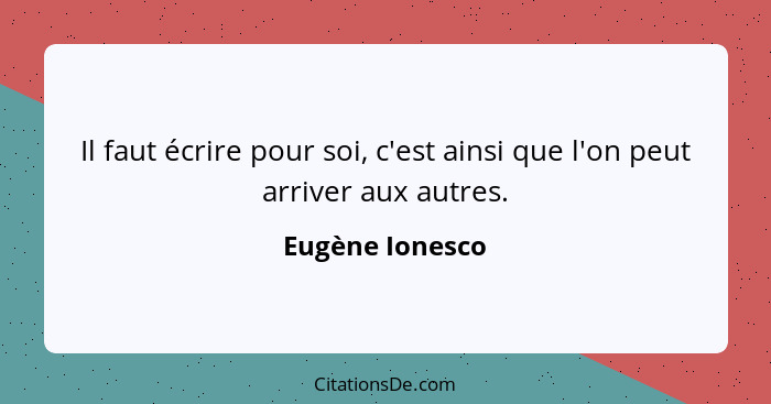 Il faut écrire pour soi, c'est ainsi que l'on peut arriver aux autres.... - Eugène Ionesco