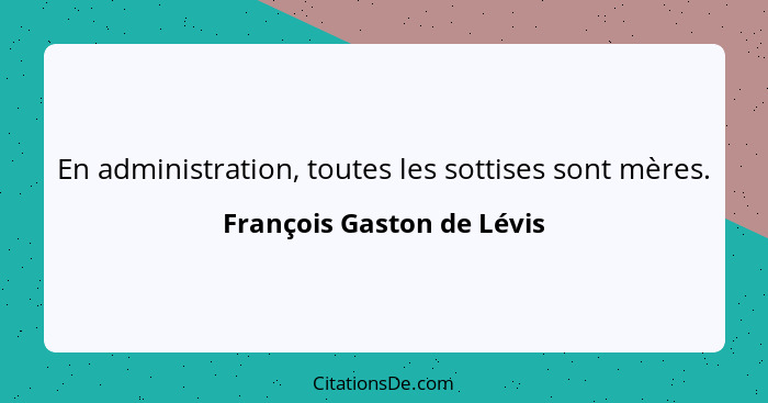 En administration, toutes les sottises sont mères.... - François Gaston de Lévis