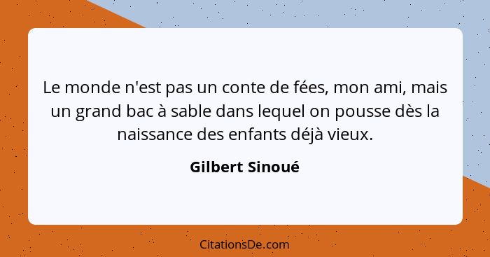 Le monde n'est pas un conte de fées, mon ami, mais un grand bac à sable dans lequel on pousse dès la naissance des enfants déjà vieux... - Gilbert Sinoué