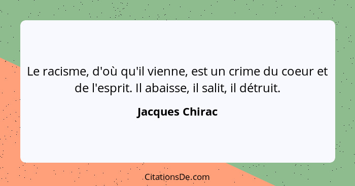 Le racisme, d'où qu'il vienne, est un crime du coeur et de l'esprit. Il abaisse, il salit, il détruit.... - Jacques Chirac