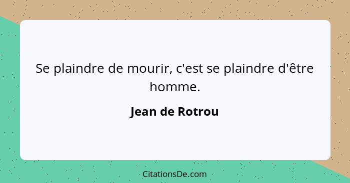 Se plaindre de mourir, c'est se plaindre d'être homme.... - Jean de Rotrou