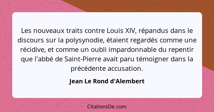 Les nouveaux traits contre Louis XIV, répandus dans le discours sur la polysynodie, étaient regardés comme une récidive,... - Jean Le Rond d'Alembert
