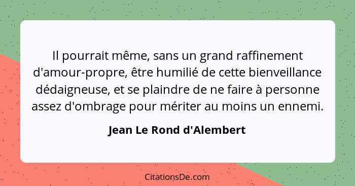 Il pourrait même, sans un grand raffinement d'amour-propre, être humilié de cette bienveillance dédaigneuse, et se plain... - Jean Le Rond d'Alembert