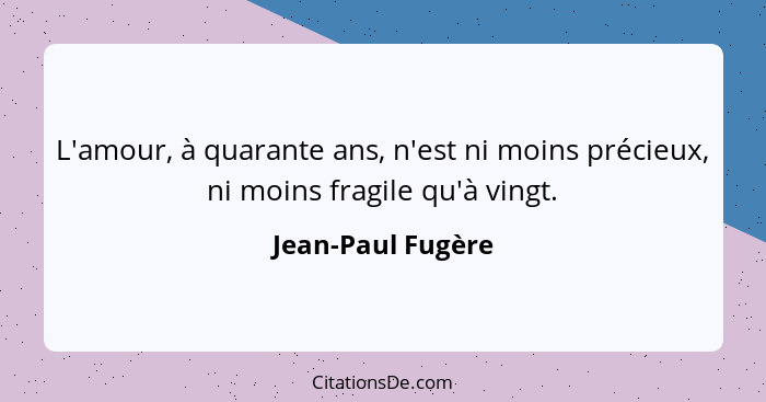 L'amour, à quarante ans, n'est ni moins précieux, ni moins fragile qu'à vingt.... - Jean-Paul Fugère