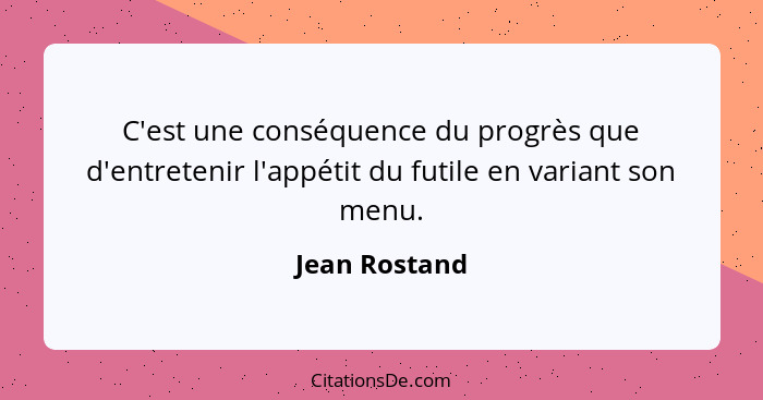 C'est une conséquence du progrès que d'entretenir l'appétit du futile en variant son menu.... - Jean Rostand