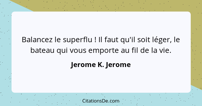 Balancez le superflu ! Il faut qu'il soit léger, le bateau qui vous emporte au fil de la vie.... - Jerome K. Jerome