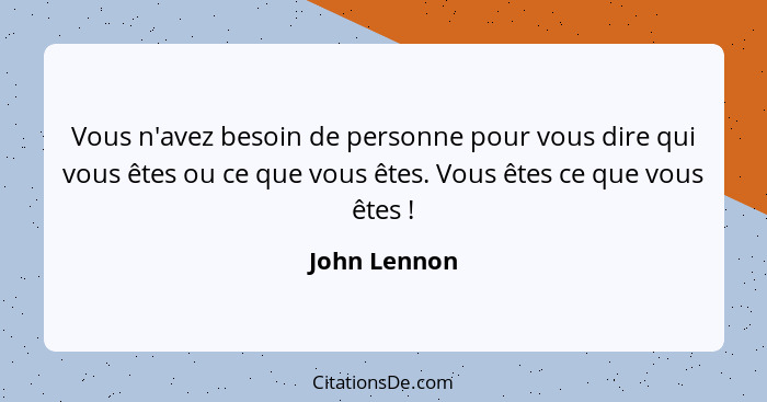 Vous n'avez besoin de personne pour vous dire qui vous êtes ou ce que vous êtes. Vous êtes ce que vous êtes !... - John Lennon