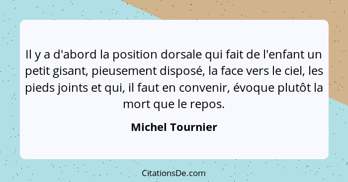 Il y a d'abord la position dorsale qui fait de l'enfant un petit gisant, pieusement disposé, la face vers le ciel, les pieds joints... - Michel Tournier