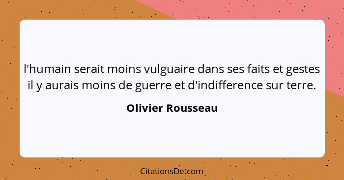 l'humain serait moins vulguaire dans ses faits et gestes il y aurais moins de guerre et d'indifference sur terre.... - Olivier Rousseau
