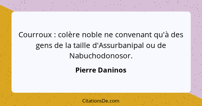 Courroux : colère noble ne convenant qu'à des gens de la taille d'Assurbanipal ou de Nabuchodonosor.... - Pierre Daninos