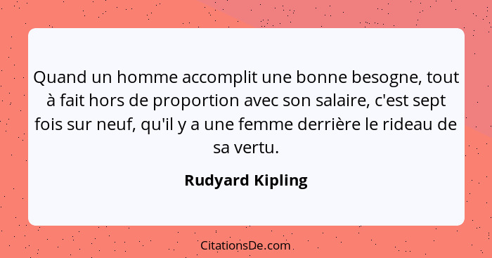 Quand un homme accomplit une bonne besogne, tout à fait hors de proportion avec son salaire, c'est sept fois sur neuf, qu'il y a une... - Rudyard Kipling