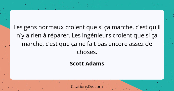 Les gens normaux croient que si ça marche, c'est qu'il n'y a rien à réparer. Les ingénieurs croient que si ça marche, c'est que ça ne fa... - Scott Adams