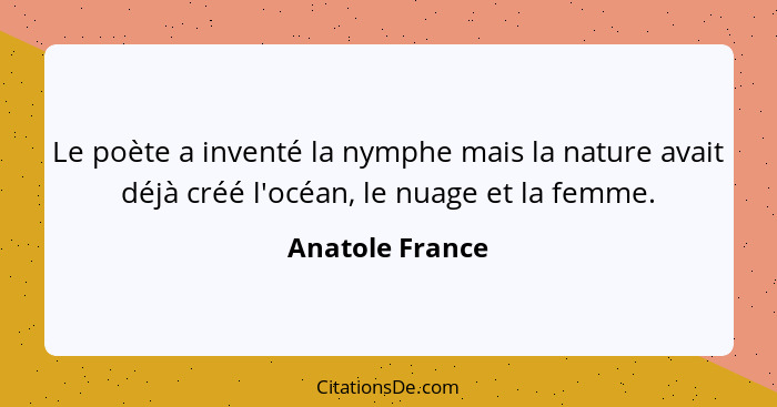 Le poète a inventé la nymphe mais la nature avait déjà créé l'océan, le nuage et la femme.... - Anatole France