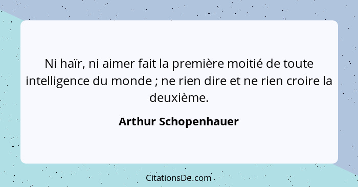 Ni haïr, ni aimer fait la première moitié de toute intelligence du monde ; ne rien dire et ne rien croire la deuxième.... - Arthur Schopenhauer