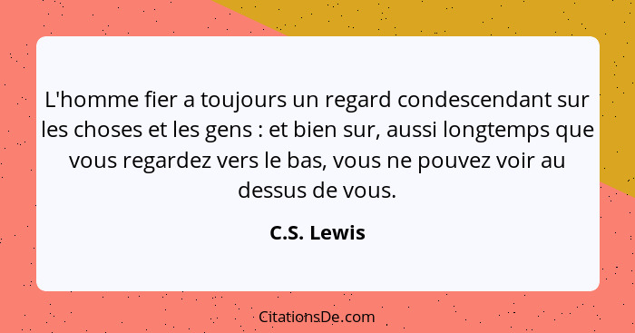 L'homme fier a toujours un regard condescendant sur les choses et les gens : et bien sur, aussi longtemps que vous regardez vers le... - C.S. Lewis