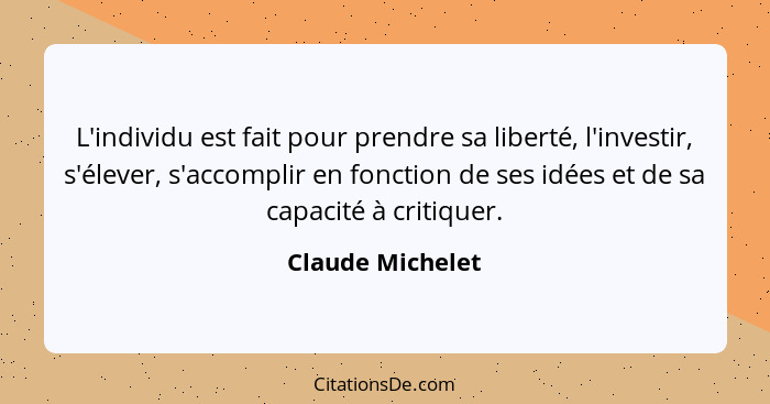 L'individu est fait pour prendre sa liberté, l'investir, s'élever, s'accomplir en fonction de ses idées et de sa capacité à critique... - Claude Michelet