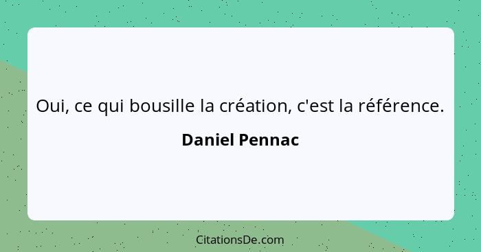 Oui, ce qui bousille la création, c'est la référence.... - Daniel Pennac