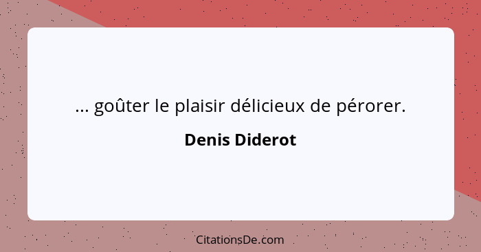 ... goûter le plaisir délicieux de pérorer.... - Denis Diderot