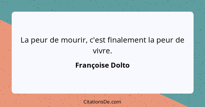 La peur de mourir, c'est finalement la peur de vivre.... - Françoise Dolto