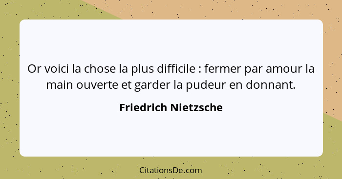 Or voici la chose la plus difficile : fermer par amour la main ouverte et garder la pudeur en donnant.... - Friedrich Nietzsche