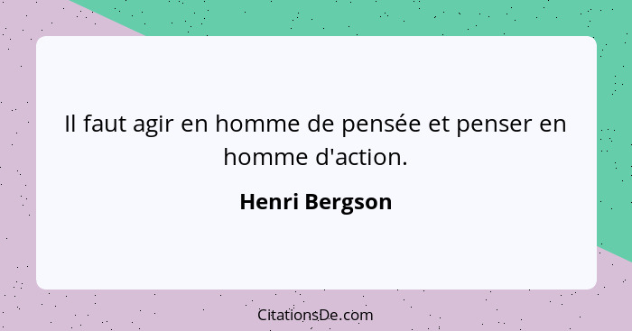Il faut agir en homme de pensée et penser en homme d'action.... - Henri Bergson