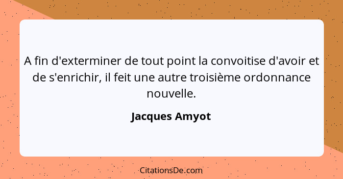 A fin d'exterminer de tout point la convoitise d'avoir et de s'enrichir, il feit une autre troisième ordonnance nouvelle.... - Jacques Amyot