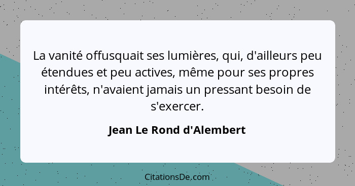 La vanité offusquait ses lumières, qui, d'ailleurs peu étendues et peu actives, même pour ses propres intérêts, n'avaien... - Jean Le Rond d'Alembert