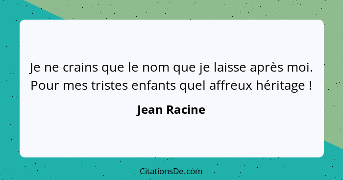 Je ne crains que le nom que je laisse après moi. Pour mes tristes enfants quel affreux héritage !... - Jean Racine