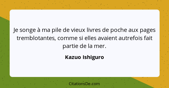 Je songe à ma pile de vieux livres de poche aux pages tremblotantes, comme si elles avaient autrefois fait partie de la mer.... - Kazuo Ishiguro