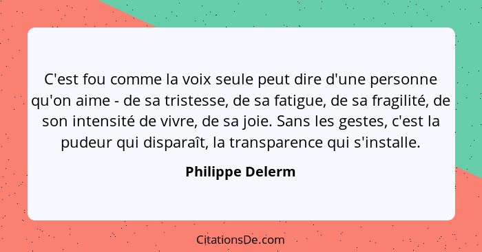 C'est fou comme la voix seule peut dire d'une personne qu'on aime - de sa tristesse, de sa fatigue, de sa fragilité, de son intensit... - Philippe Delerm