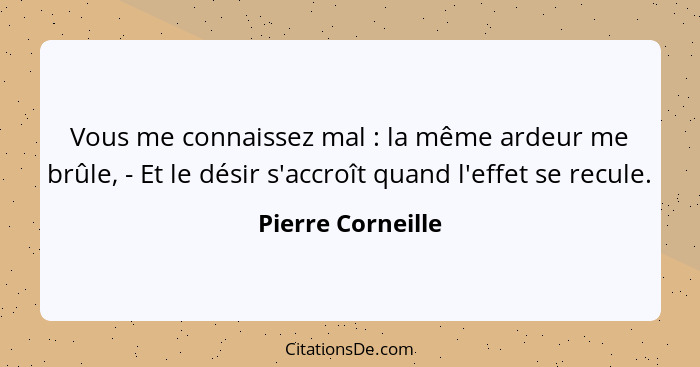 Vous me connaissez mal : la même ardeur me brûle, - Et le désir s'accroît quand l'effet se recule.... - Pierre Corneille