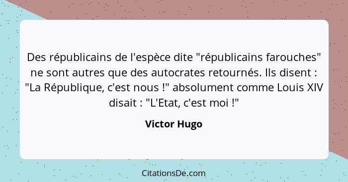 Des républicains de l'espèce dite "républicains farouches" ne sont autres que des autocrates retournés. Ils disent : "La République... - Victor Hugo