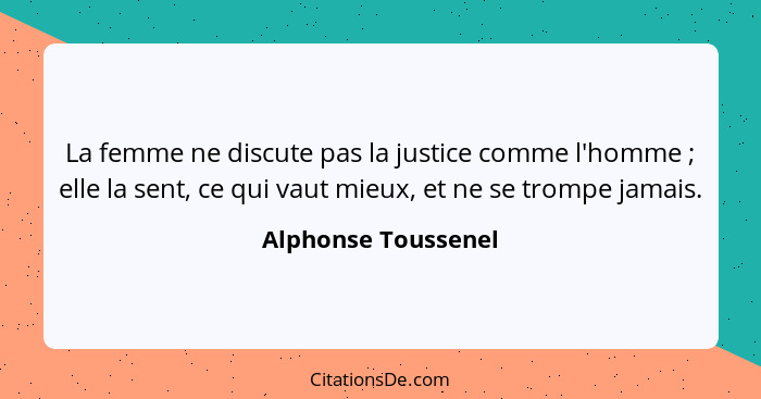 La femme ne discute pas la justice comme l'homme ; elle la sent, ce qui vaut mieux, et ne se trompe jamais.... - Alphonse Toussenel