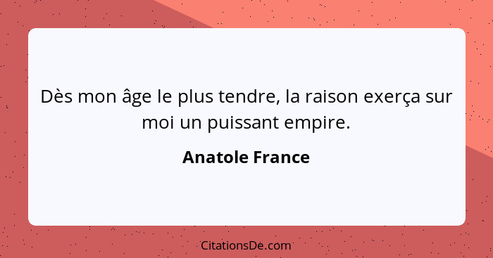 Dès mon âge le plus tendre, la raison exerça sur moi un puissant empire.... - Anatole France
