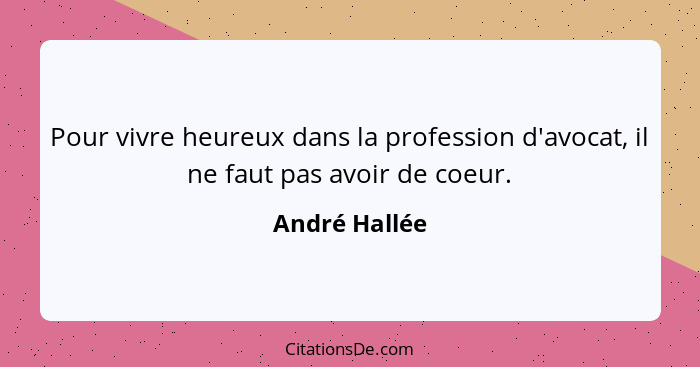 Pour vivre heureux dans la profession d'avocat, il ne faut pas avoir de coeur.... - André Hallée