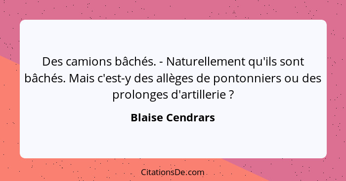 Des camions bâchés. - Naturellement qu'ils sont bâchés. Mais c'est-y des allèges de pontonniers ou des prolonges d'artillerie ?... - Blaise Cendrars