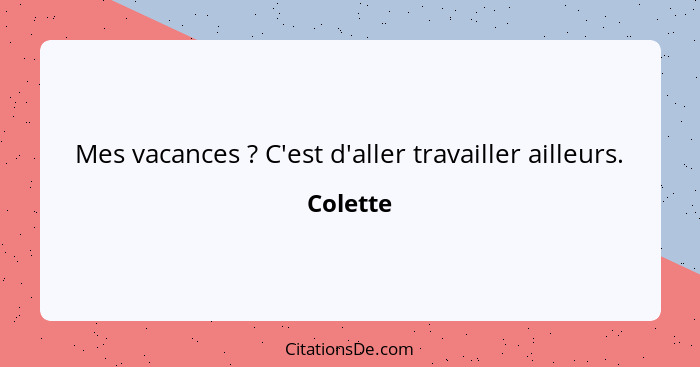 Mes vacances ? C'est d'aller travailler ailleurs.... - Colette